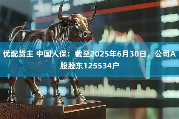优配货主 中国人保：截至2025年6月30日，公司A股股东125534户