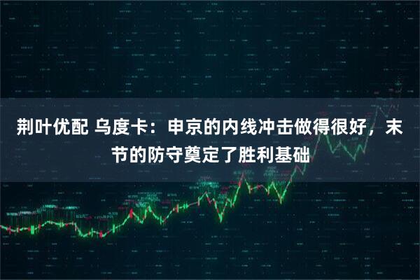 荆叶优配 乌度卡：申京的内线冲击做得很好，末节的防守奠定了胜利基础