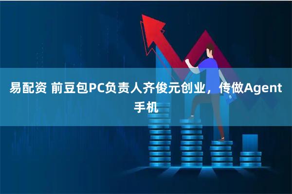 易配资 前豆包PC负责人齐俊元创业，传做Agent手机