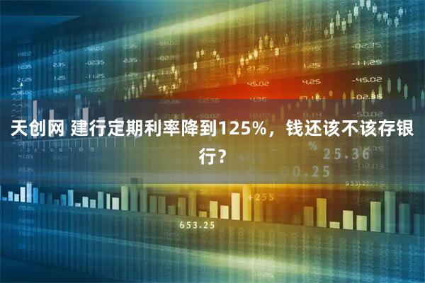 天创网 建行定期利率降到125%，钱还该不该存银行？