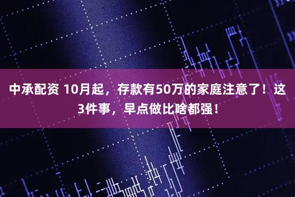 中承配资 10月起，存款有50万的家庭注意了！这3件事，早点做比啥都强！