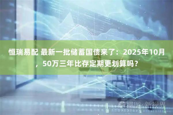 恒瑞易配 最新一批储蓄国债来了：2025年10月，50万三年比存定期更划算吗？