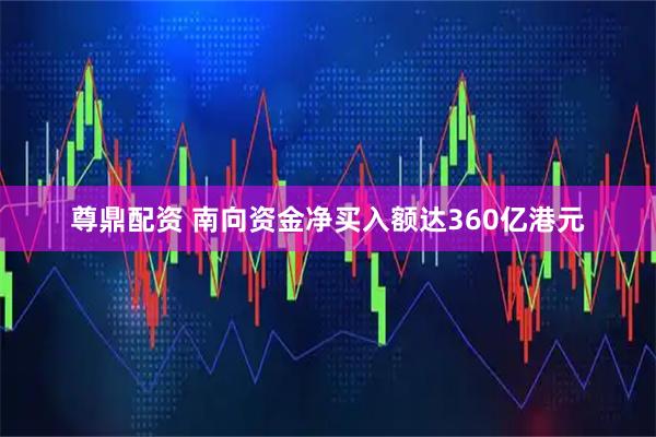 尊鼎配资 南向资金净买入额达360亿港元