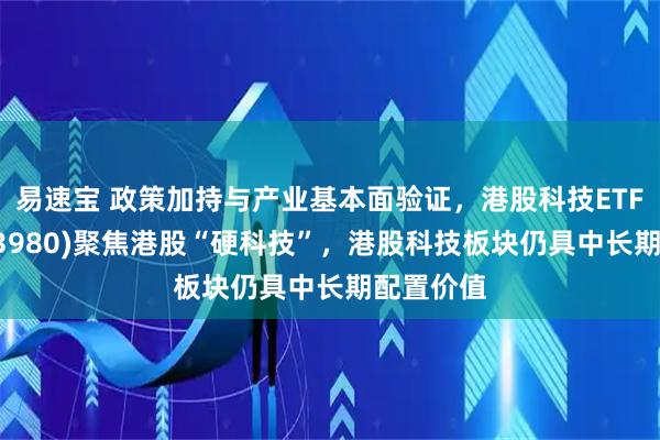 易速宝 政策加持与产业基本面验证，港股科技ETF景顺(513980)聚焦港股“硬科技”，港股科技板块仍具中长期配置价值