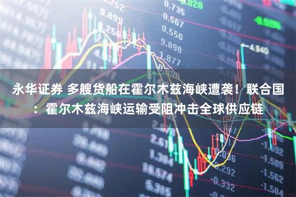 永华证券 多艘货船在霍尔木兹海峡遭袭！联合国：霍尔木兹海峡运输受阻冲击全球供应链