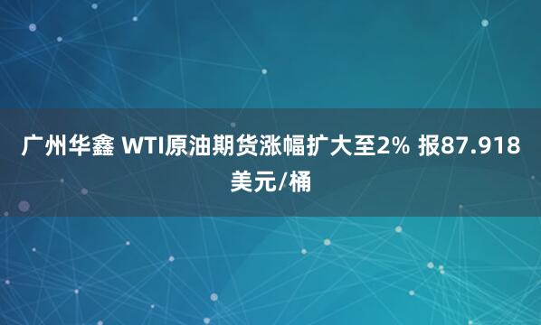 广州华鑫 WTI原油期货涨幅扩大至2% 报87.918美元/桶