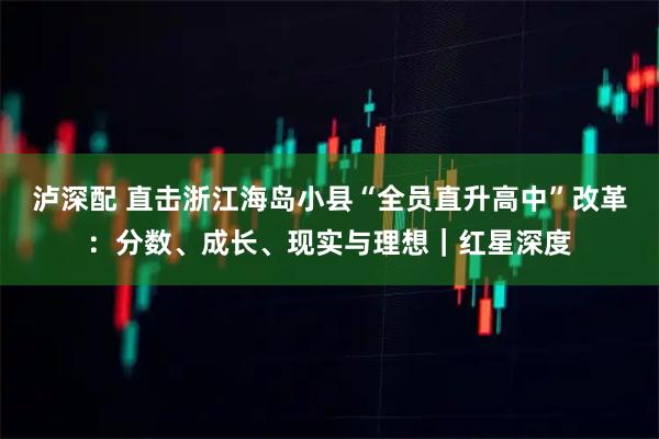 泸深配 直击浙江海岛小县“全员直升高中”改革：分数、成长、现实与理想｜红星深度