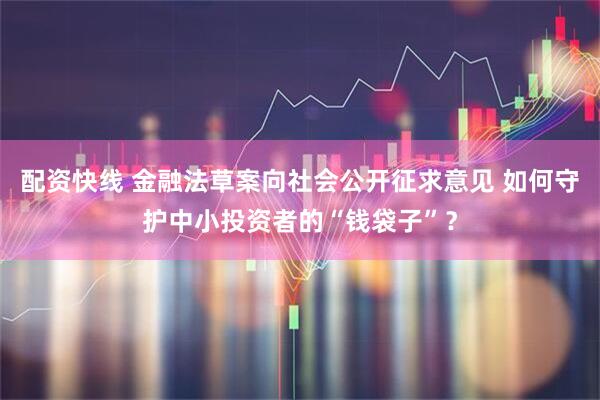 配资快线 金融法草案向社会公开征求意见 如何守护中小投资者的“钱袋子”？