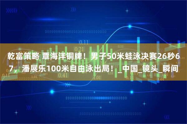 乾富策略 覃海洋铜牌！男子50米蛙泳决赛26秒67，潘展乐100米自由泳出局！_中国_镜头_瞬间
