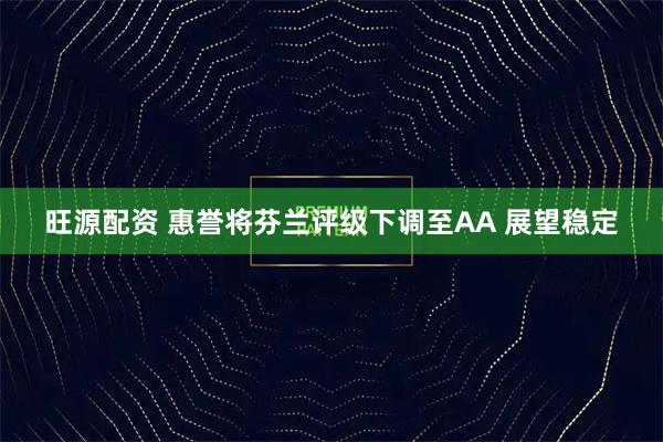 旺源配资 惠誉将芬兰评级下调至AA 展望稳定