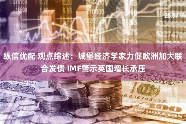 纵信优配 观点综述：城堡经济学家力促欧洲加大联合发债 IMF警示英国增长承压