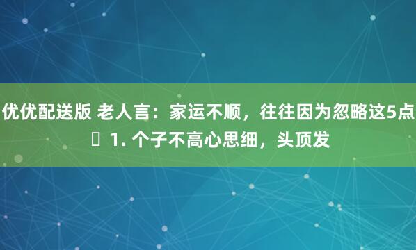 优优配送版 老人言：家运不顺，往往因为忽略这5点 ​1. 个子不高心思细，头顶发