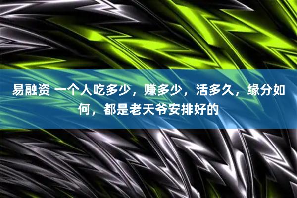 易融资 一个人吃多少，赚多少，活多久，缘分如何，都是老天爷安排好的