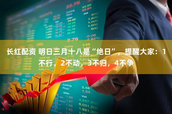长红配资 明日三月十八是“绝日”，提醒大家：1不行，2不动，3不归，4不争
