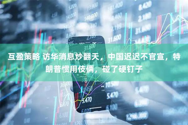 互盈策略 访华消息炒翻天，中国迟迟不官宣，特朗普惯用伎俩，碰了硬钉子