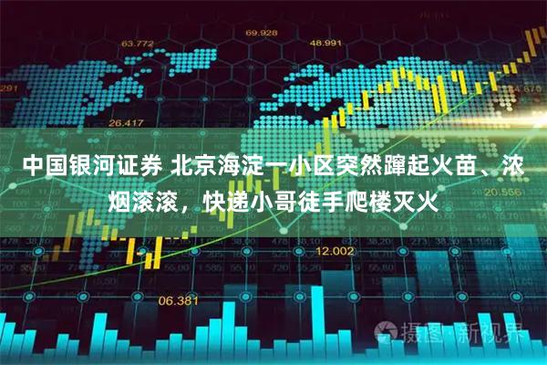 中国银河证券 北京海淀一小区突然蹿起火苗、浓烟滚滚，快递小哥徒手爬楼灭火