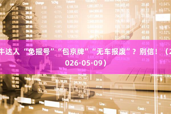 牛达人 “免摇号”“包京牌”“无车报废”？别信！（2026·05·09）