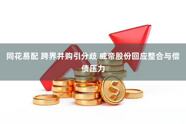 同花易配 跨界并购引分歧 威帝股份回应整合与偿债压力