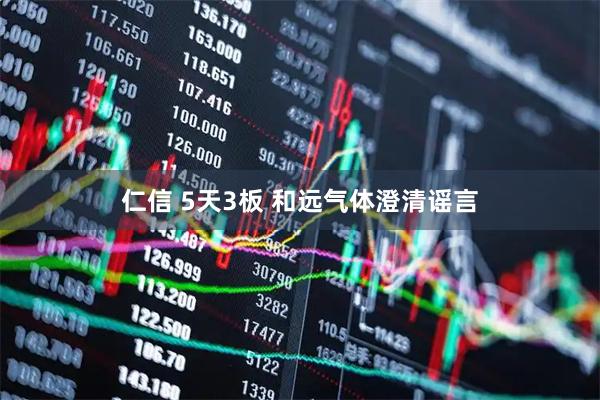 仁信 5天3板 和远气体澄清谣言