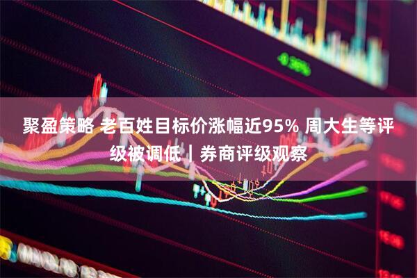 聚盈策略 老百姓目标价涨幅近95% 周大生等评级被调低｜券商评级观察