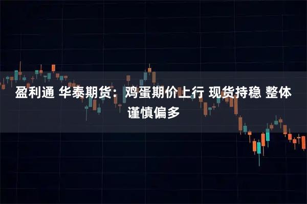盈利通 华泰期货：鸡蛋期价上行 现货持稳 整体谨慎偏多