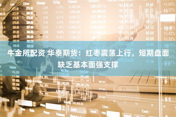 牛金所配资 华泰期货：红枣震荡上行，短期盘面缺乏基本面强支撑