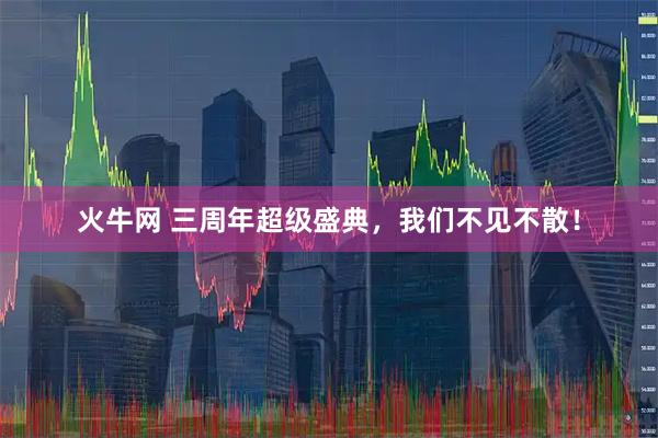 火牛网 三周年超级盛典，我们不见不散！