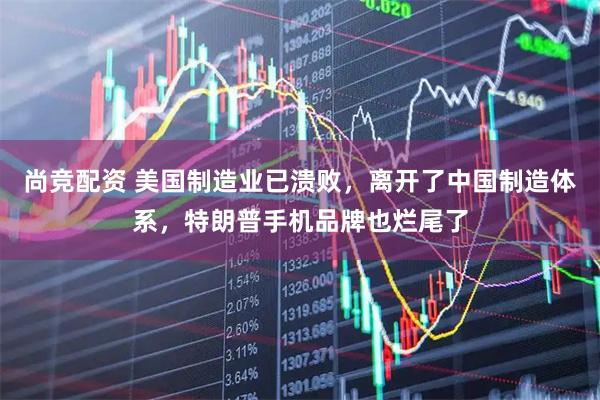 尚竞配资 美国制造业已溃败，离开了中国制造体系，特朗普手机品牌也烂尾了