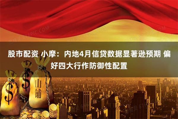 股市配资 小摩：内地4月信贷数据显著逊预期 偏好四大行作防御性配置