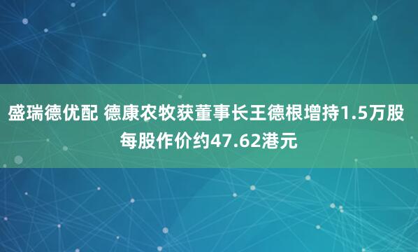 盛瑞德优配 德康农牧获董事长王德根增持1.5万股 每股作价约47.62港元