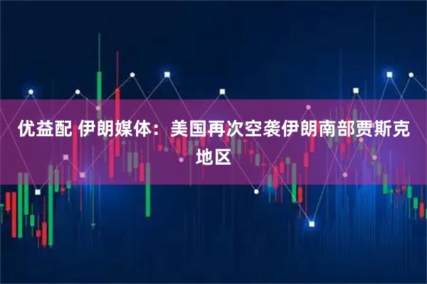 优益配 伊朗媒体：美国再次空袭伊朗南部贾斯克地区