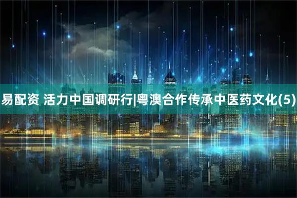 易配资 活力中国调研行|粤澳合作传承中医药文化(5)