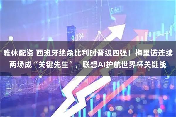 雅休配资 西班牙绝杀比利时晋级四强！梅里诺连续两场成“关键先生”，联想AI护航世界杯关键战