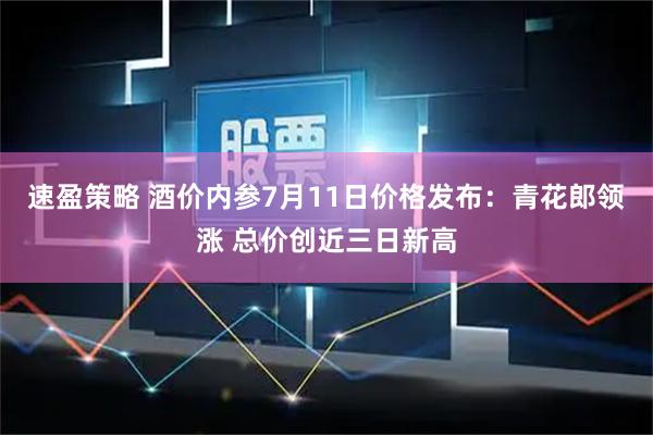 速盈策略 酒价内参7月11日价格发布：青花郎领涨 总价创近三日新高