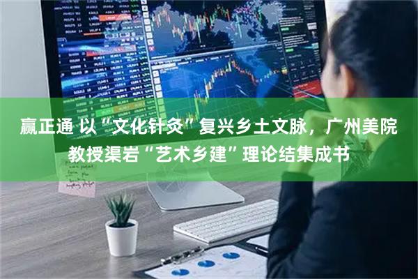 赢正通 以“文化针灸”复兴乡土文脉，广州美院教授渠岩“艺术乡建”理论结集成书