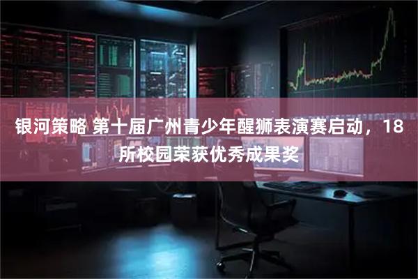 银河策略 第十届广州青少年醒狮表演赛启动，18所校园荣获优秀成果奖