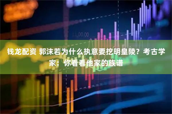钱龙配资 郭沫若为什么执意要挖明皇陵？考古学家：你看看他家的族谱