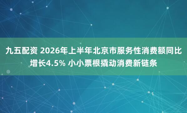 九五配资 2026年上半年北京市服务性消费额同比增长4.5% 小小票根撬动消费新链条