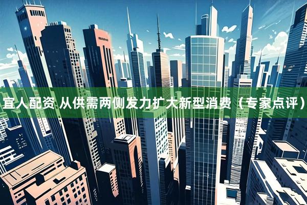 宜人配资 从供需两侧发力扩大新型消费（专家点评）