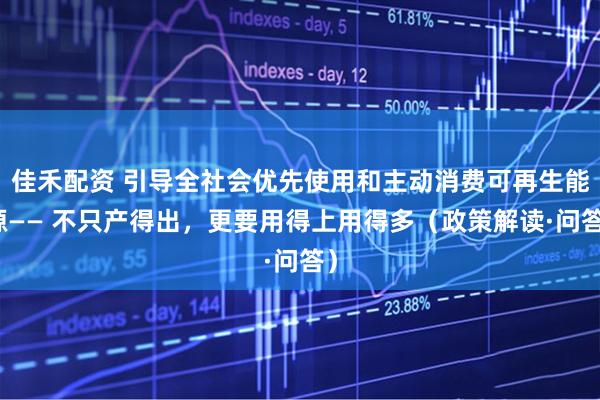 佳禾配资 引导全社会优先使用和主动消费可再生能源—— 不只产得出，更要用得上用得多（政策解读·问答）
