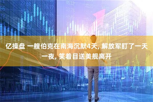 亿操盘 一艘伯克在南海沉默4天, 解放军盯了一天一夜, 笑着目送美舰离开