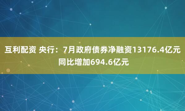互利配资 央行：7月政府债券净融资13176.4亿元 同比增加694.6亿元