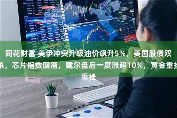 同花财富 美伊冲突升级油价飙升5%，美国股债双杀，芯片指数回落，戴尔盘后一度涨超10%，黄金重挫