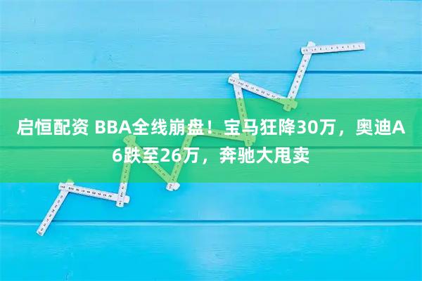启恒配资 BBA全线崩盘！宝马狂降30万，奥迪A6跌至26万，奔驰大甩卖